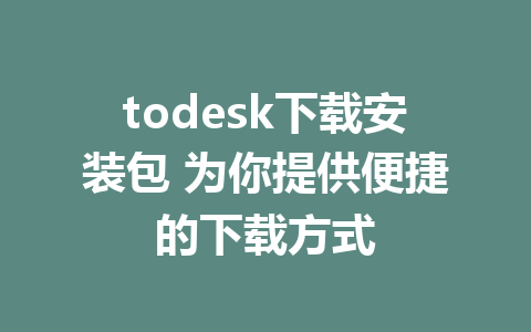 todesk下载安装包 为你提供便捷的下载方式