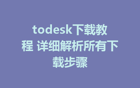 todesk下载教程 详细解析所有下载步骤