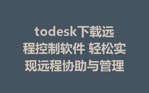 todesk下载远程控制软件 轻松实现远程协助与管理