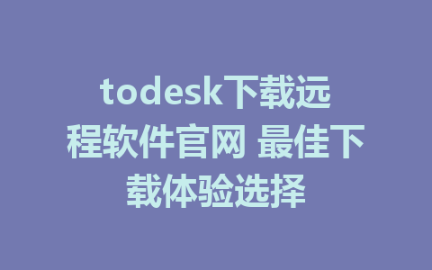 todesk下载远程软件官网 最佳下载体验选择