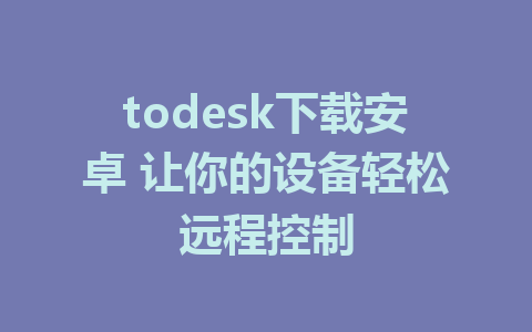 todesk下载安卓 让你的设备轻松远程控制