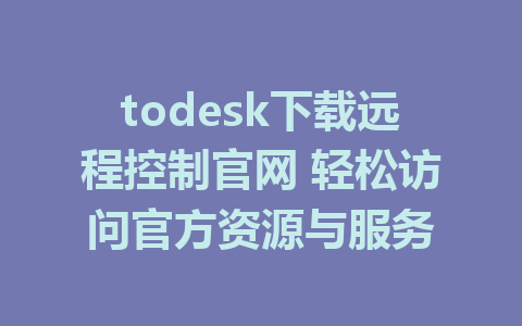 todesk下载远程控制官网 轻松访问官方资源与服务