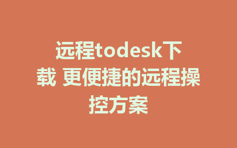 远程todesk下载 更便捷的远程操控方案