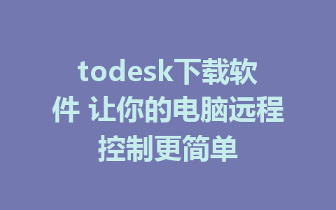 todesk下载软件 让你的电脑远程控制更简单