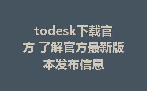 todesk下载官方 了解官方最新版本发布信息