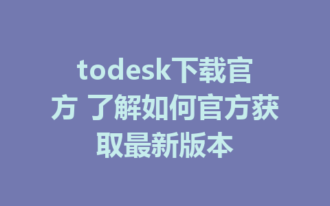 todesk下载官方 了解如何官方获取最新版本