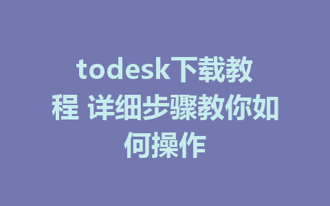 todesk下载教程 详细步骤教你如何操作