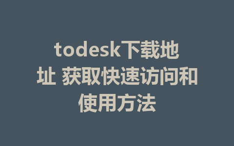 todesk下载地址 获取快速访问和使用方法