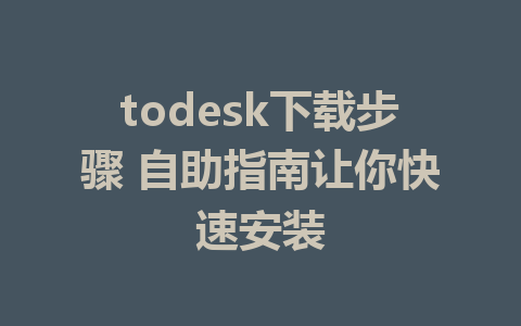 todesk下载步骤 自助指南让你快速安装